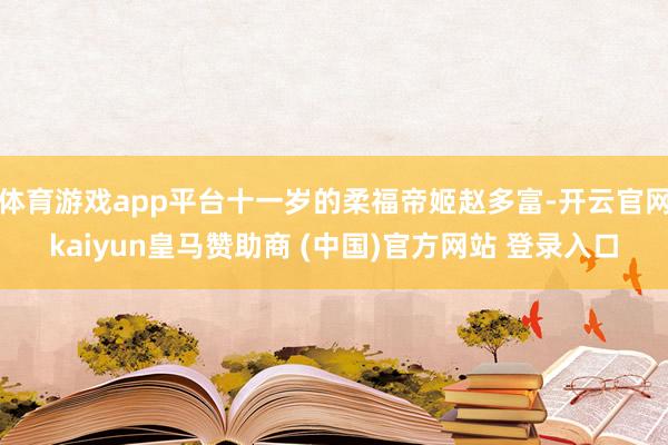 体育游戏app平台十一岁的柔福帝姬赵多富-开云官网kaiyun皇马赞助商 (中国)官方网站 登录入口