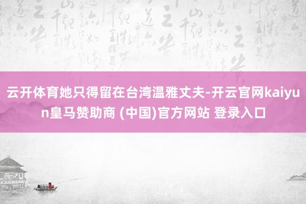 云开体育她只得留在台湾温雅丈夫-开云官网kaiyun皇马赞助商 (中国)官方网站 登录入口