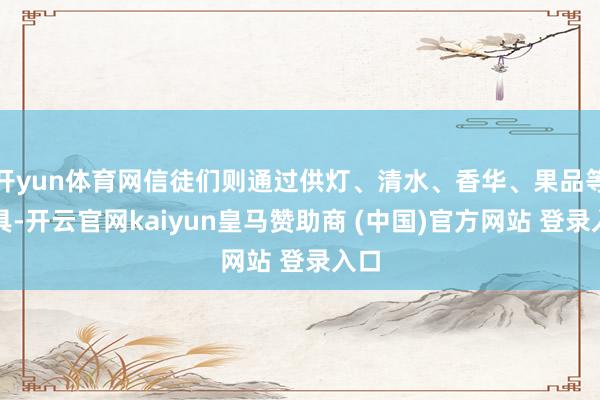 开yun体育网信徒们则通过供灯、清水、香华、果品等供具-开云官网kaiyun皇马赞助商 (中国)官方网站 登录入口