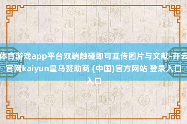 体育游戏app平台双端触碰即可互传图片与文献-开云官网kaiyun皇马赞助商 (中国)官方网站 登录入口