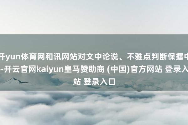 开yun体育网和讯网站对文中论说、不雅点判断保握中立-开云官网kaiyun皇马赞助商 (中国)官方网站 登录入口