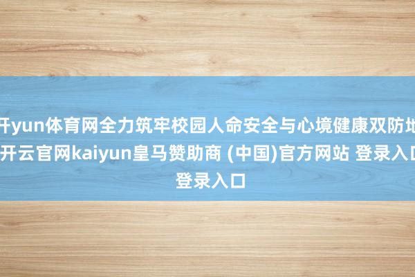 开yun体育网全力筑牢校园人命安全与心境健康双防地-开云官网kaiyun皇马赞助商 (中国)官方网站 登录入口