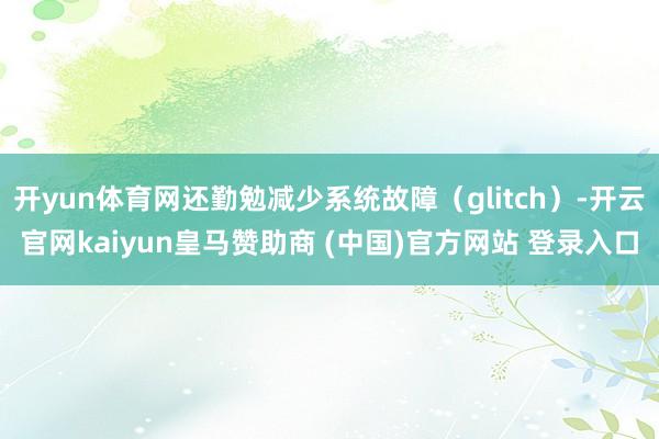 开yun体育网还勤勉减少系统故障（glitch）-开云官网kaiyun皇马赞助商 (中国)官方网站 登录入口