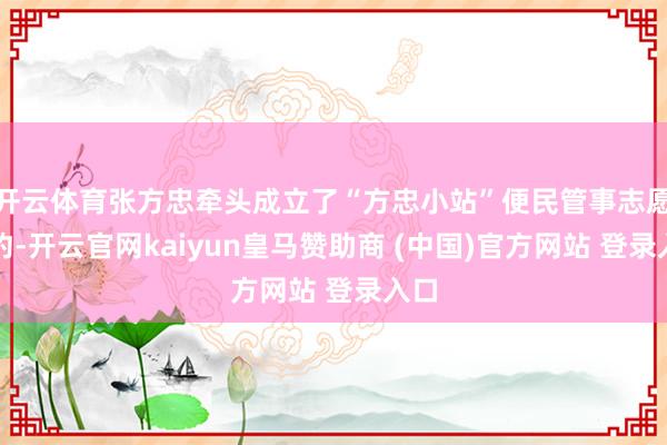开云体育张方忠牵头成立了“方忠小站”便民管事志愿定约-开云官网kaiyun皇马赞助商 (中国)官方网站 登录入口