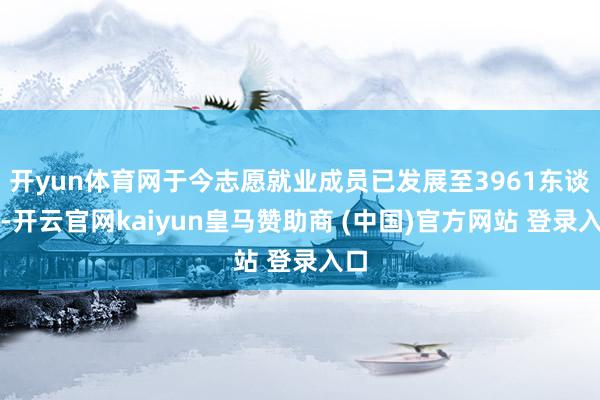 开yun体育网于今志愿就业成员已发展至3961东谈主-开云官网kaiyun皇马赞助商 (中国)官方网站 登录入口