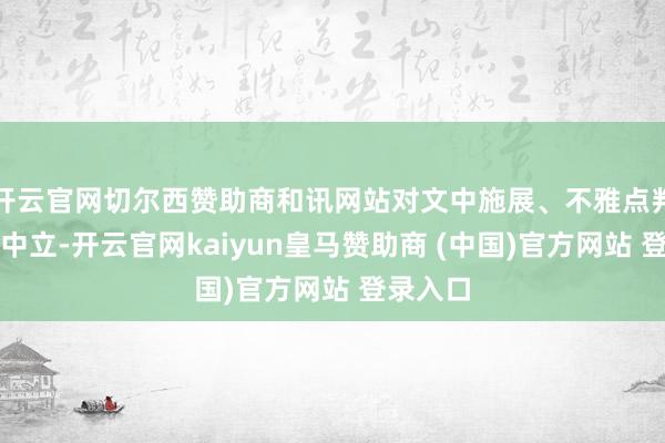 开云官网切尔西赞助商和讯网站对文中施展、不雅点判断保抓中立-开云官网kaiyun皇马赞助商 (中国)官方网站 登录入口