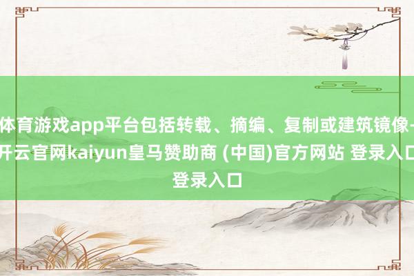 体育游戏app平台包括转载、摘编、复制或建筑镜像-开云官网kaiyun皇马赞助商 (中国)官方网站 登录入口