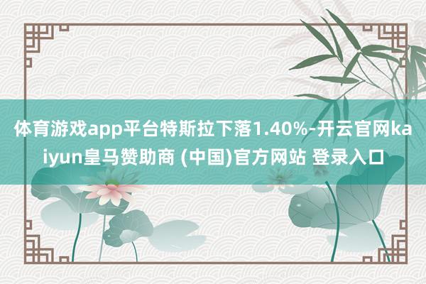 体育游戏app平台特斯拉下落1.40%-开云官网kaiyun皇马赞助商 (中国)官方网站 登录入口