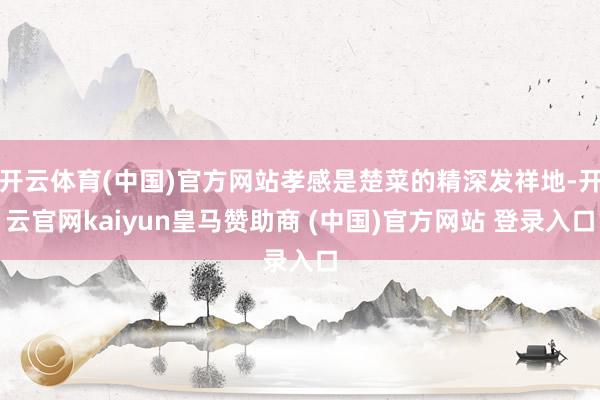 开云体育(中国)官方网站孝感是楚菜的精深发祥地-开云官网kaiyun皇马赞助商 (中国)官方网站 登录入口