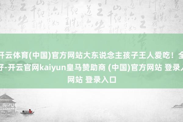 开云体育(中国)官方网站大东说念主孩子王人爱吃！全球好-开云官网kaiyun皇马赞助商 (中国)官方网站 登录入口