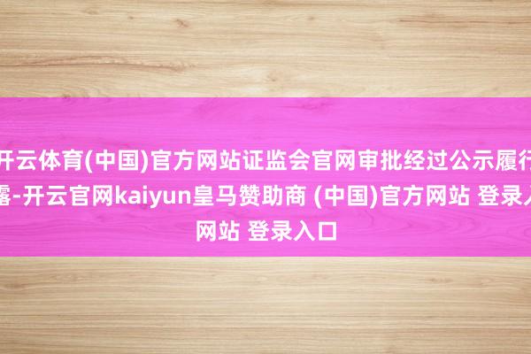 开云体育(中国)官方网站证监会官网审批经过公示履行败露-开云官网kaiyun皇马赞助商 (中国)官方网站 登录入口