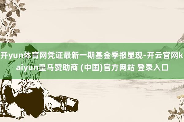 开yun体育网凭证最新一期基金季报显现-开云官网kaiyun皇马赞助商 (中国)官方网站 登录入口