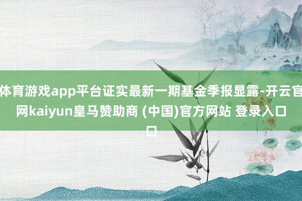 体育游戏app平台证实最新一期基金季报显露-开云官网kaiyun皇马赞助商 (中国)官方网站 登录入口