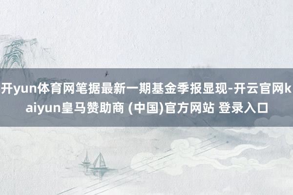 开yun体育网笔据最新一期基金季报显现-开云官网kaiyun皇马赞助商 (中国)官方网站 登录入口