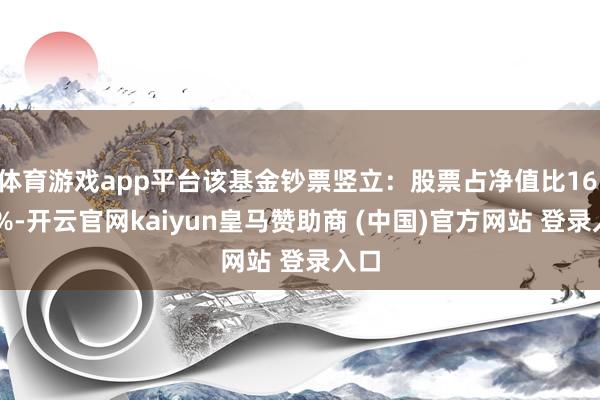 体育游戏app平台该基金钞票竖立：股票占净值比16.07%-开云官网kaiyun皇马赞助商 (中国)官方网站 登录入口