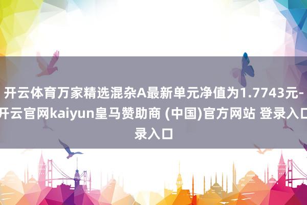 开云体育万家精选混杂A最新单元净值为1.7743元-开云官网kaiyun皇马赞助商 (中国)官方网站 登录入口