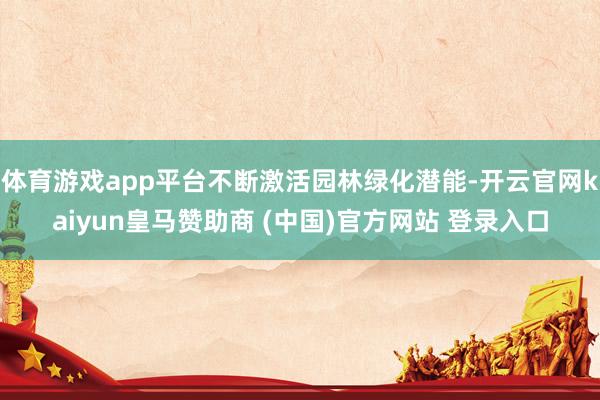 体育游戏app平台不断激活园林绿化潜能-开云官网kaiyun皇马赞助商 (中国)官方网站 登录入口