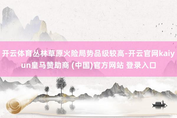 开云体育丛林草原火险局势品级较高-开云官网kaiyun皇马赞助商 (中国)官方网站 登录入口