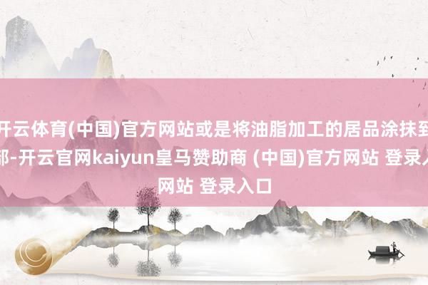 开云体育(中国)官方网站或是将油脂加工的居品涂抹到唇部-开云官网kaiyun皇马赞助商 (中国)官方网站 登录入口