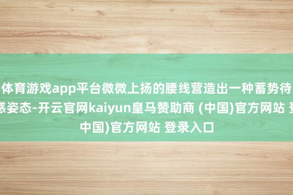 体育游戏app平台微微上扬的腰线营造出一种蓄势待发的动感姿态-开云官网kaiyun皇马赞助商 (中国)官方网站 登录入口