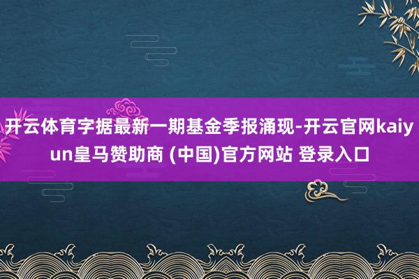 开云体育字据最新一期基金季报涌现-开云官网kaiyun皇马赞助商 (中国)官方网站 登录入口