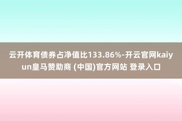 云开体育债券占净值比133.86%-开云官网kaiyun皇马赞助商 (中国)官方网站 登录入口