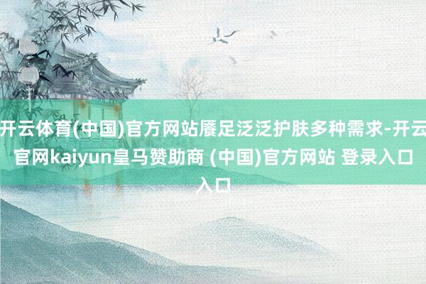 开云体育(中国)官方网站餍足泛泛护肤多种需求-开云官网kaiyun皇马赞助商 (中国)官方网站 登录入口
