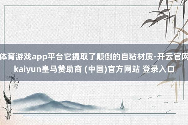 体育游戏app平台它摄取了颠倒的自粘材质-开云官网kaiyun皇马赞助商 (中国)官方网站 登录入口