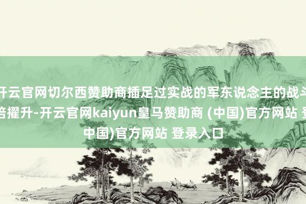 开云官网切尔西赞助商插足过实战的军东说念主的战斗力会成倍擢升-开云官网kaiyun皇马赞助商 (中国)官方网站 登录入口