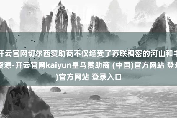 开云官网切尔西赞助商不仅经受了苏联稠密的河山和丰富的资源-开云官网kaiyun皇马赞助商 (中国)官方网站 登录入口