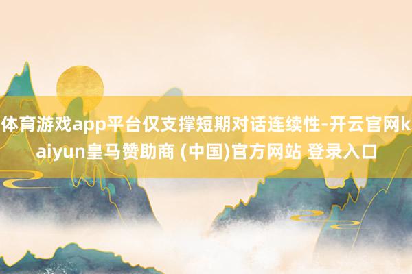 体育游戏app平台仅支撑短期对话连续性-开云官网kaiyun皇马赞助商 (中国)官方网站 登录入口