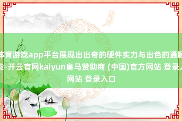 体育游戏app平台展现出出奇的硬件实力与出色的通顺性能-开云官网kaiyun皇马赞助商 (中国)官方网站 登录入口