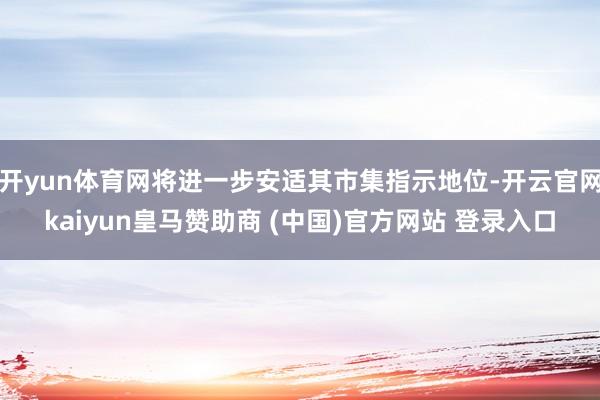 开yun体育网将进一步安适其市集指示地位-开云官网kaiyun皇马赞助商 (中国)官方网站 登录入口