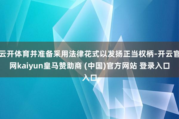 云开体育并准备采用法律花式以发扬正当权柄-开云官网kaiyun皇马赞助商 (中国)官方网站 登录入口