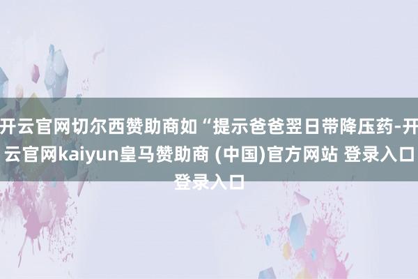 开云官网切尔西赞助商如“提示爸爸翌日带降压药-开云官网kaiyun皇马赞助商 (中国)官方网站 登录入口