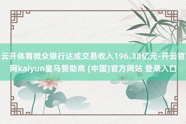 云开体育微众银行达成交易收入196.38亿元-开云官网kaiyun皇马赞助商 (中国)官方网站 登录入口
