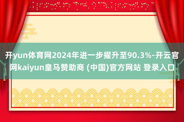 开yun体育网2024年进一步擢升至90.3%-开云官网kaiyun皇马赞助商 (中国)官方网站 登录入口