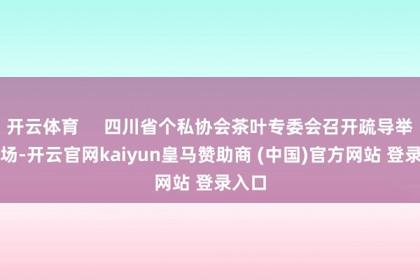 开云体育     四川省个私协会茶叶专委会召开疏导举止现场-开云官网kaiyun皇马赞助商 (中国)官方网站 登录入口