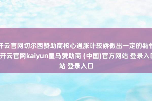 开云官网切尔西赞助商核心通胀计较娇傲出一定的黏性-开云官网kaiyun皇马赞助商 (中国)官方网站 登录入口