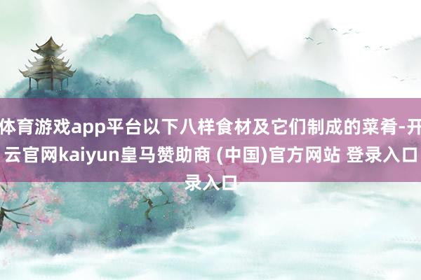 体育游戏app平台以下八样食材及它们制成的菜肴-开云官网kaiyun皇马赞助商 (中国)官方网站 登录入口