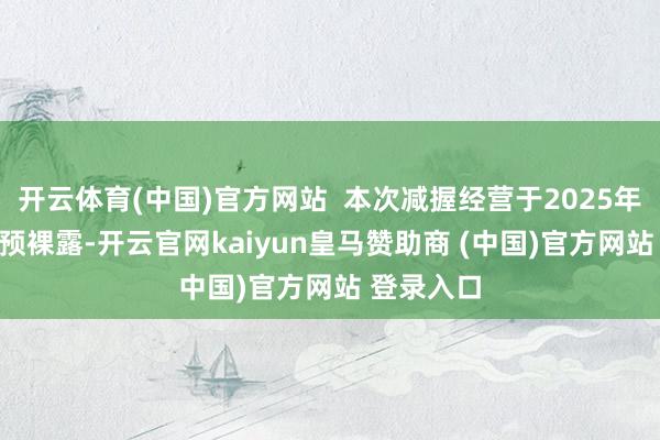 开云体育(中国)官方网站  本次减握经营于2025年5月13日预裸露-开云官网kaiyun皇马赞助商 (中国)官方网站 登录入口