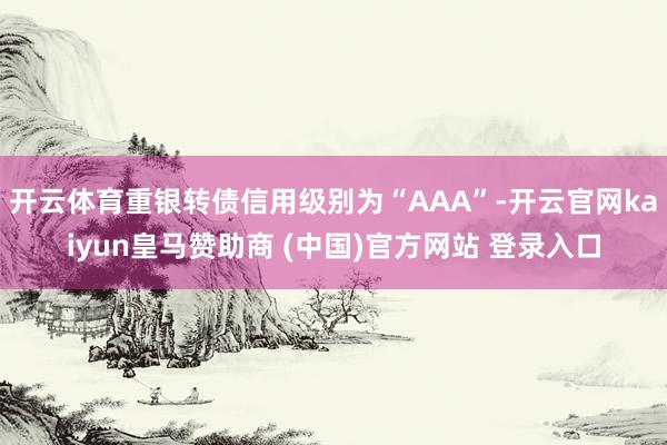 开云体育重银转债信用级别为“AAA”-开云官网kaiyun皇马赞助商 (中国)官方网站 登录入口