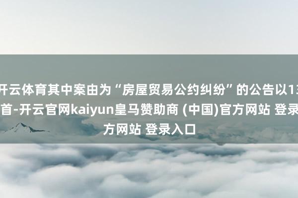 开云体育其中案由为“房屋贸易公约纠纷”的公告以13则居首-开云官网kaiyun皇马赞助商 (中国)官方网站 登录入口