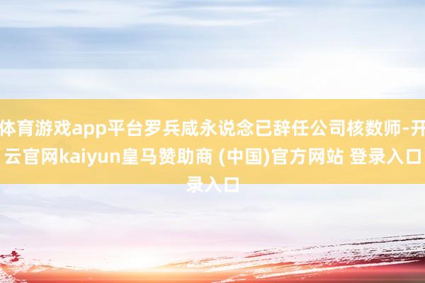 体育游戏app平台罗兵咸永说念已辞任公司核数师-开云官网kaiyun皇马赞助商 (中国)官方网站 登录入口