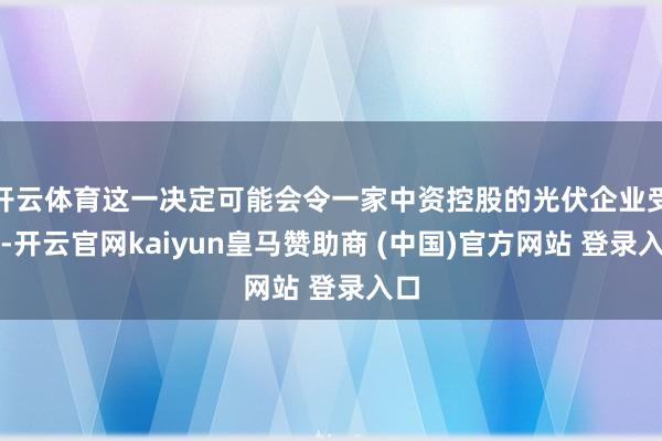 开云体育这一决定可能会令一家中资控股的光伏企业受益-开云官网kaiyun皇马赞助商 (中国)官方网站 登录入口