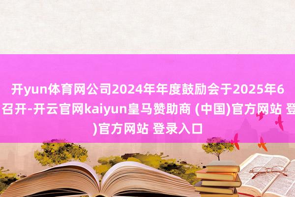 开yun体育网公司2024年年度鼓励会于2025年6月19日召开-开云官网kaiyun皇马赞助商 (中国)官方网站 登录入口