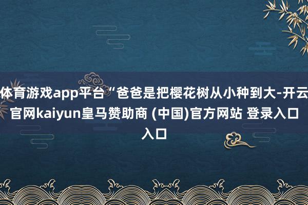 体育游戏app平台“爸爸是把樱花树从小种到大-开云官网kaiyun皇马赞助商 (中国)官方网站 登录入口