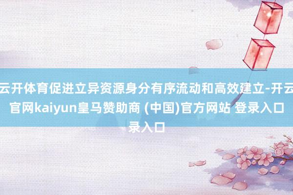 云开体育促进立异资源身分有序流动和高效建立-开云官网kaiyun皇马赞助商 (中国)官方网站 登录入口