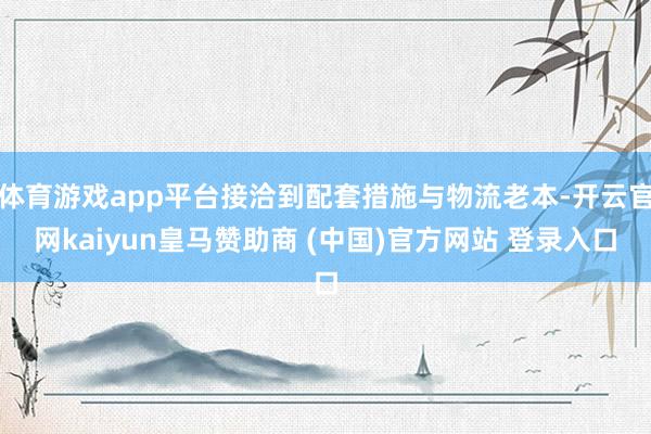 体育游戏app平台接洽到配套措施与物流老本-开云官网kaiyun皇马赞助商 (中国)官方网站 登录入口