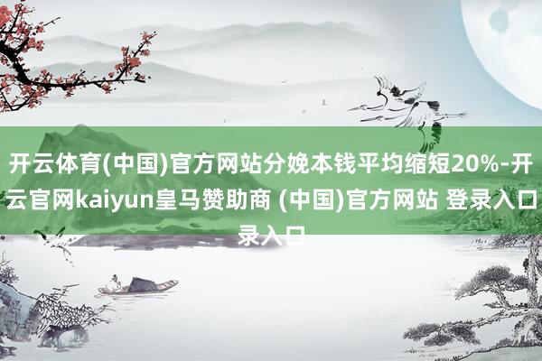 开云体育(中国)官方网站分娩本钱平均缩短20%-开云官网kaiyun皇马赞助商 (中国)官方网站 登录入口